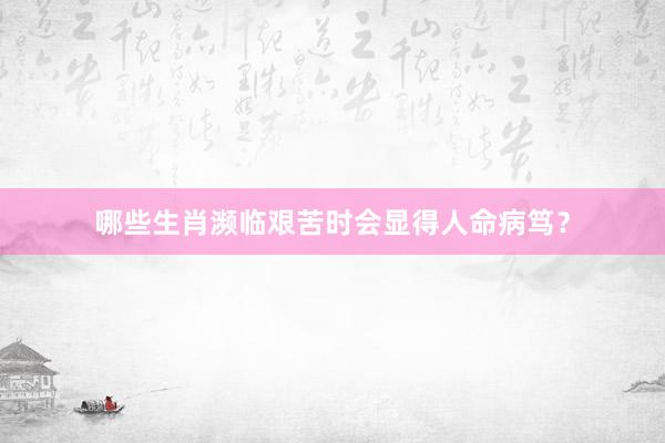 哪些生肖濒临艰苦时会显得人命病笃？
