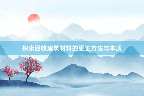 探索回收建筑材料的更正方法与本质