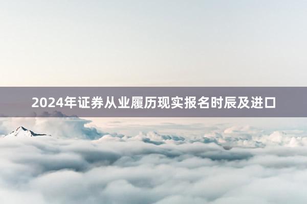 2024年证券从业履历现实报名时辰及进口
