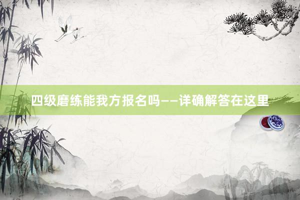 四级磨练能我方报名吗——详确解答在这里