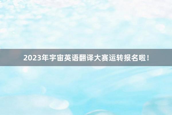 2023年宇宙英语翻译大赛运转报名啦！