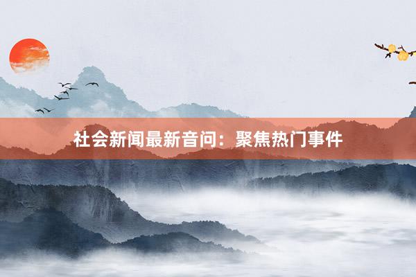 社会新闻最新音问：聚焦热门事件