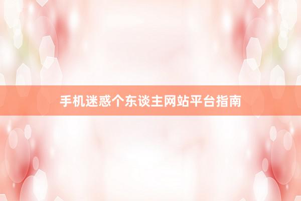 手机迷惑个东谈主网站平台指南