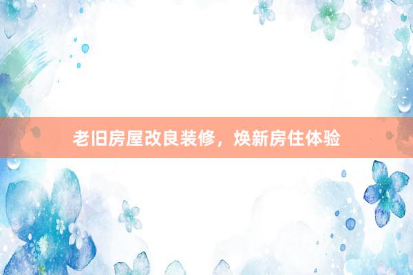 老旧房屋改良装修，焕新房住体验