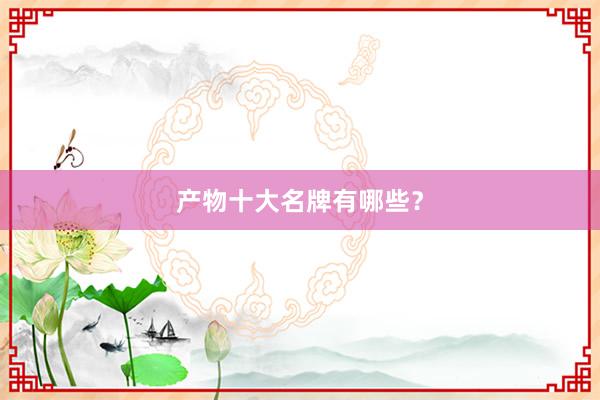 产物十大名牌有哪些？