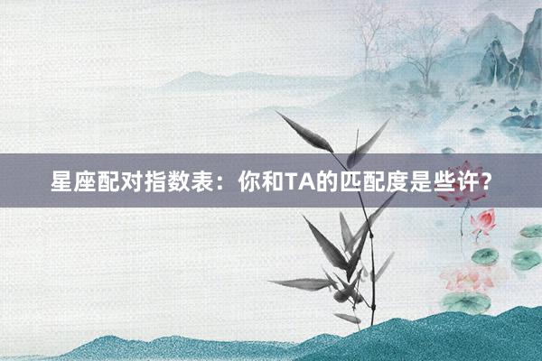 星座配对指数表：你和TA的匹配度是些许？