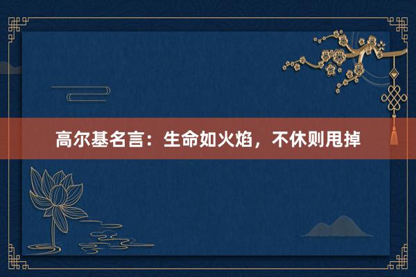 高尔基名言：生命如火焰，不休则甩掉