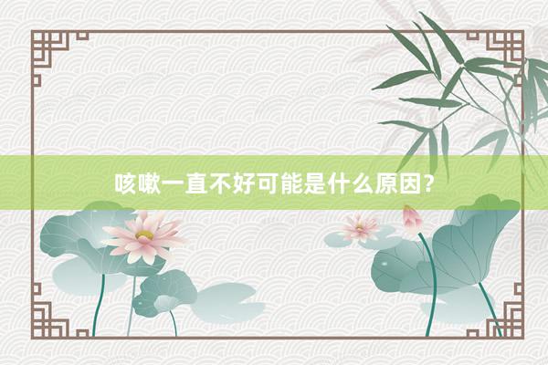 咳嗽一直不好可能是什么原因？