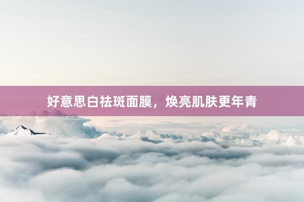 好意思白祛斑面膜，焕亮肌肤更年青