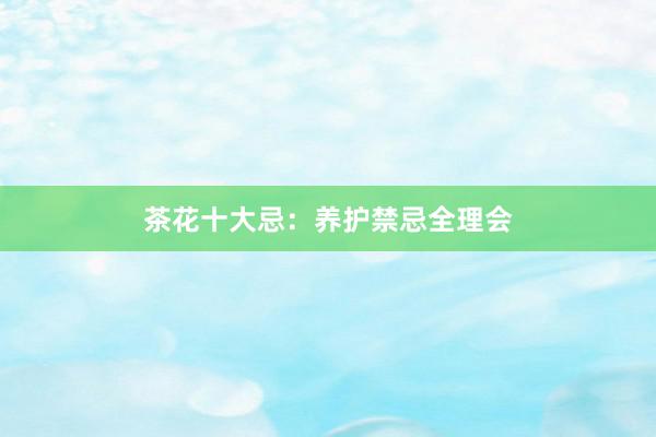 茶花十大忌：养护禁忌全理会