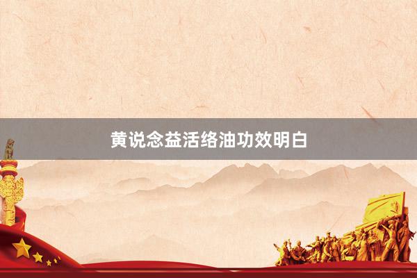 黄说念益活络油功效明白