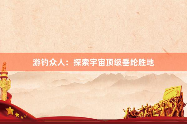 游钓众人：探索宇宙顶级垂纶胜地