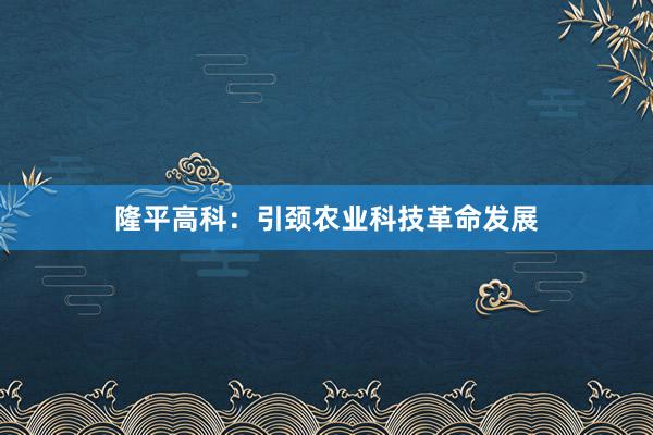 隆平高科：引颈农业科技革命发展